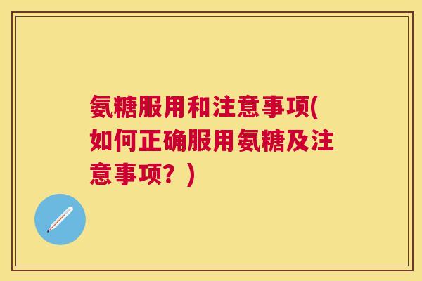 氨糖服用和注意事项(如何正确服用氨糖及注意事项?)