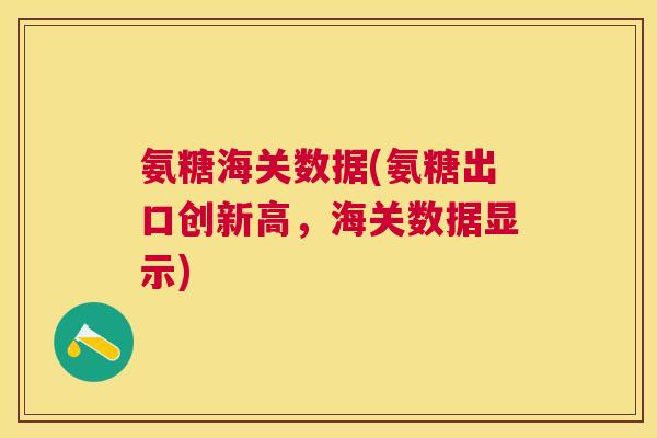 氨糖海关数据(氨糖出口创新高，海关数据显示)