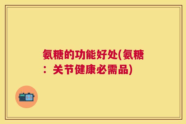 氨糖的功能好处(氨糖:关节健康必需品)
