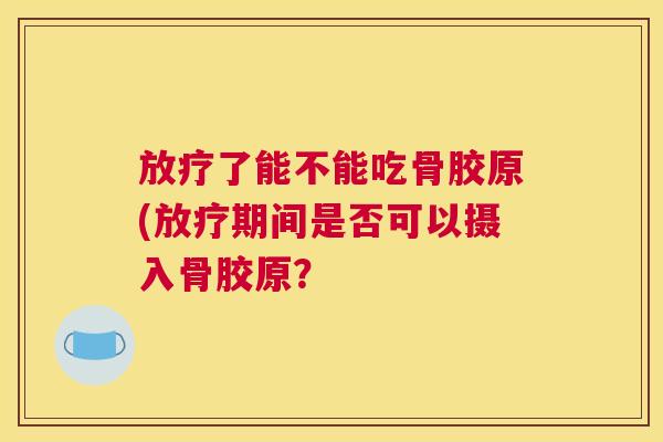 放疗了能不能吃骨胶原(放疗期间是否可以摄入骨胶原？