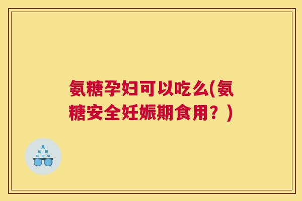 氨糖孕妇可以吃么(氨糖安全妊娠期食用？)