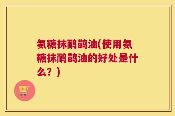 氨糖抹鸸鹋油(使用氨糖抹鸸鹋油的好处是什么?) 氨糖抹鸸鹋油(使用氨糖抹鸸鹋油的好处是什么?)