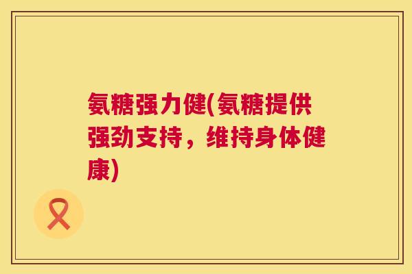 氨糖强力健(氨糖提供强劲支持,维持身体健康)