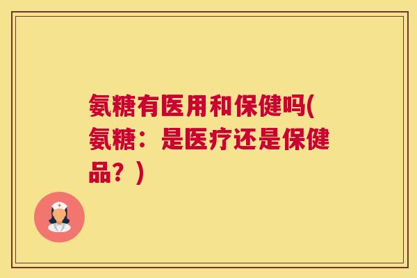 氨糖有医用和保健吗(氨糖:是医疗还是保健品?) 氨糖有医用和保健吗(氨糖:是医疗还是保健品?)
