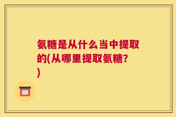 氨糖是从什么当中提取的(从哪里提取氨糖?)