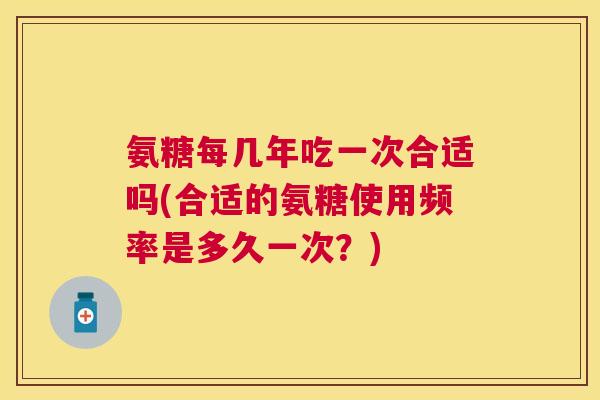 氨糖每几年吃一次合适吗(合适的氨糖使用频率是多久一次？)