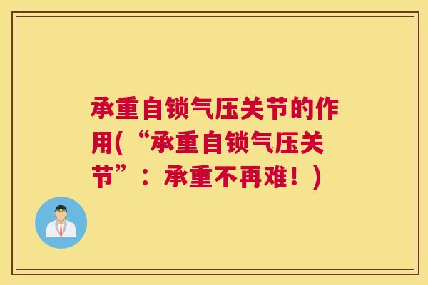承重自锁气压关节的作用(“承重自锁气压关节”:承重不再难!) 承重自锁气压关节的作用(“承重自锁气压关节”:承重不再难!)