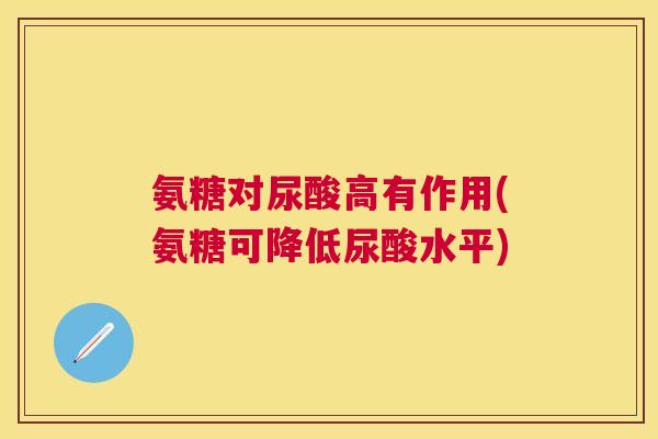 氨糖对尿酸高有作用(氨糖可降低尿酸水平) 氨糖对尿酸高有作用(氨糖可降低尿酸水平)