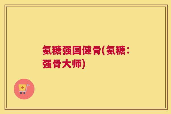 氨糖强国健骨(氨糖:强骨大师)
