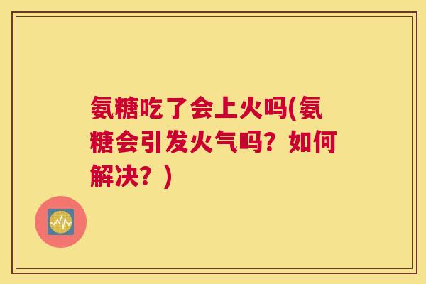 氨糖吃了会上火吗(氨糖会引发火气吗?如何解决?)