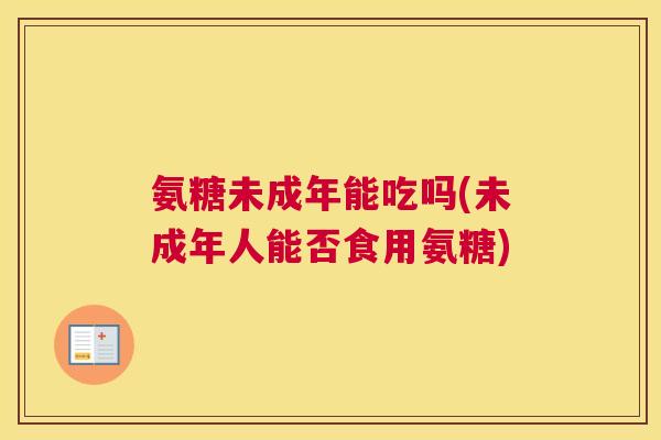 氨糖未成年能吃吗(未成年人能否食用氨糖) 氨糖未成年能吃吗(未成年人能否食用氨糖)