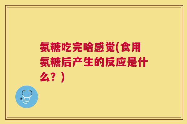 氨糖吃完啥感觉(食用氨糖后产生的反应是什么?) 氨糖吃完啥感觉(食用氨糖后产生的反应是什么?)
