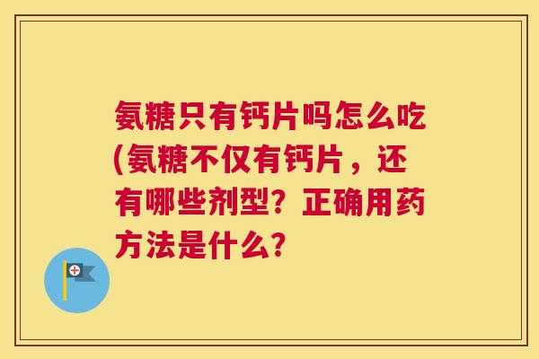 氨糖只有钙片吗怎么吃(氨糖不仅有钙片,还有哪些剂型?正确用药方法是什么?