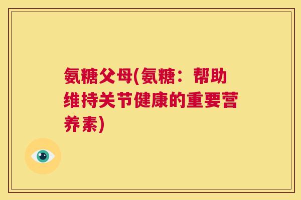 氨糖父母(氨糖:帮助维持关节健康的重要营养素) 氨糖父母(氨糖:帮助维持关节健康的重要营养素)