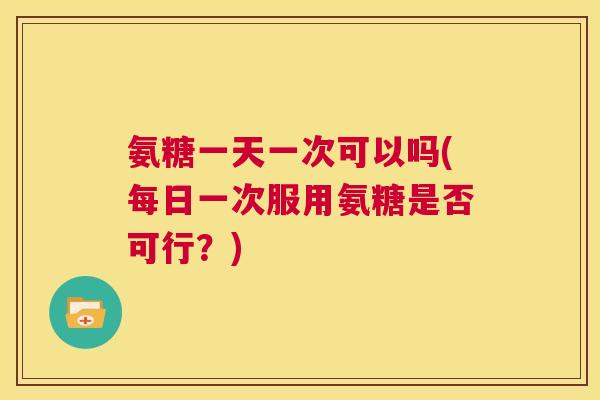 氨糖一天一次可以吗(每日一次服用氨糖是否可行?) 氨糖一天一次可以吗(每日一次服用氨糖是否可行?)