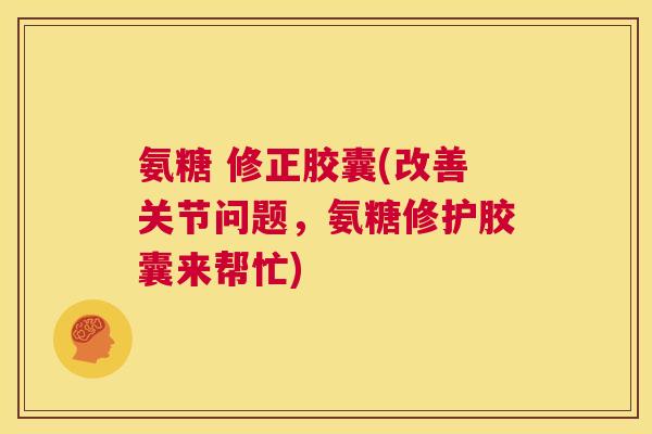 氨糖 修正胶囊(改善关节问题,氨糖修护胶囊来帮忙)