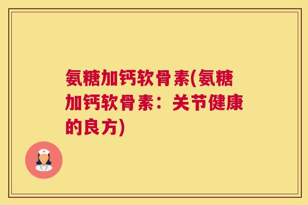 氨糖加钙软骨素(氨糖加钙软骨素：关节健康的良方)