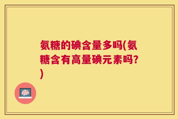 氨糖的碘含量多吗(氨糖含有高量碘元素吗?) 氨糖的碘含量多吗(氨糖含有高量碘元素吗?)