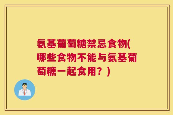氨基葡萄糖禁忌食物(哪些食物不能与氨基葡萄糖一起食用？)