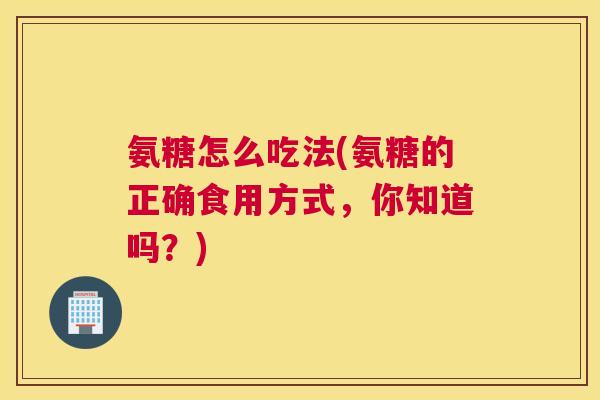 氨糖怎么吃法(氨糖的正确食用方式,你知道吗?) 氨糖怎么吃法(氨糖的正确食用方式,你知道吗?)