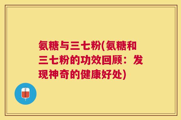 氨糖与三七粉(氨糖和三七粉的功效回顾:发现神奇的健康好处)