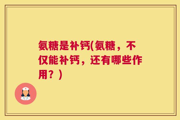氨糖是补钙(氨糖,不仅能补钙,还有哪些作用?) 氨糖是补钙(氨糖,不仅能补钙,还有哪些作用?)