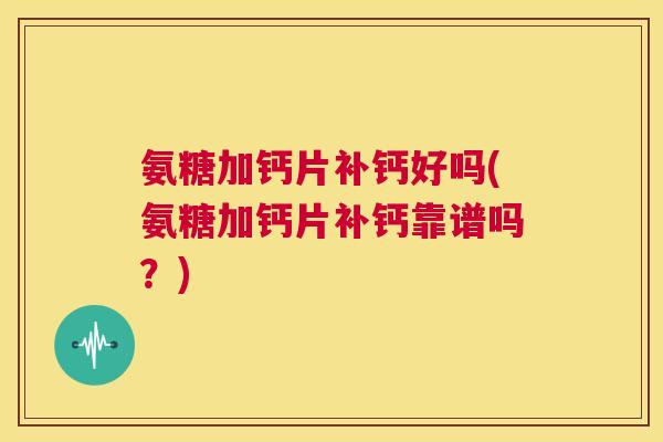 氨糖加钙片补钙好吗(氨糖加钙片补钙靠谱吗？)