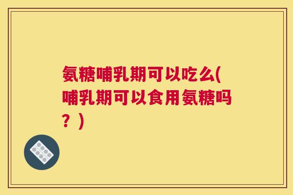 氨糖哺乳期可以吃么(哺乳期可以食用氨糖吗?) 氨糖哺乳期可以吃么(哺乳期可以食用氨糖吗?)