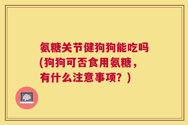氨糖关节健狗狗能吃吗(狗狗可否食用氨糖,有什么注意事项?)