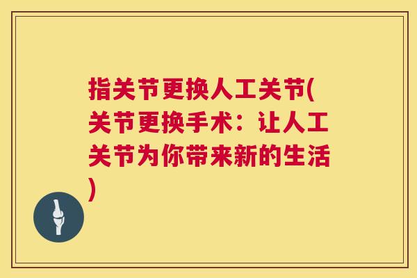 指关节更换人工关节(关节更换手术:让人工关节为你带来新的生活) 指关节更换人工关节(关节更换手术:让人工关节为你带来新的生活)