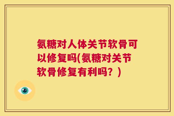 氨糖对人体关节软骨可以修复吗(氨糖对关节软骨修复有利吗？)