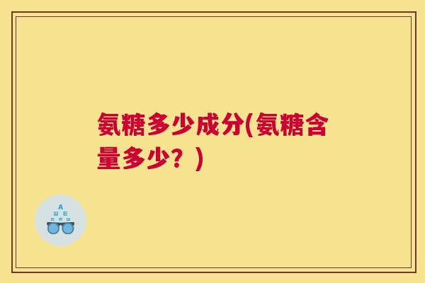 氨糖多少成分(氨糖含量多少?)