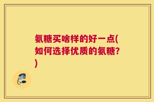 氨糖买啥样的好一点(如何选择优质的氨糖?)