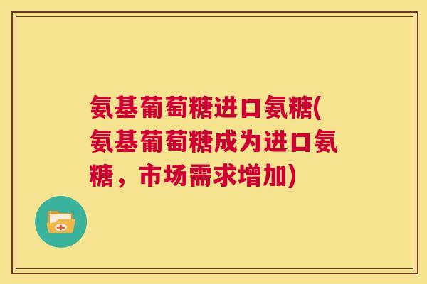 氨基葡萄糖进口氨糖(氨基葡萄糖成为进口氨糖,市场需求增加)