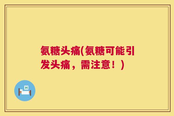 氨糖头痛(氨糖可能引发头痛,需注意!)