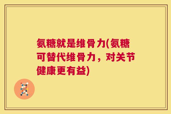 氨糖就是维骨力(氨糖可替代维骨力,对关节健康更有益)