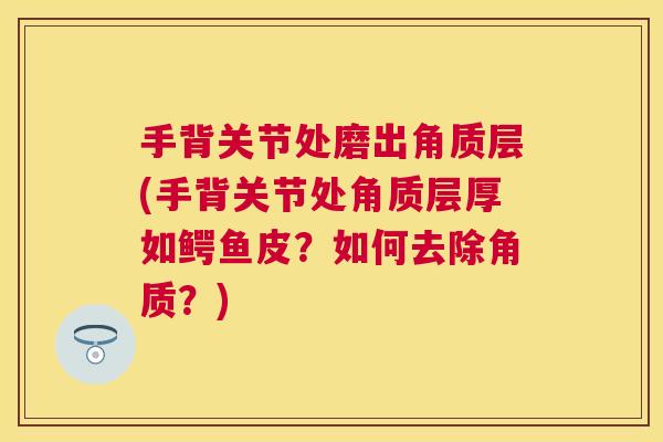 手背关节处磨出角质层(手背关节处角质层厚如鳄鱼皮？如何去除角质？)