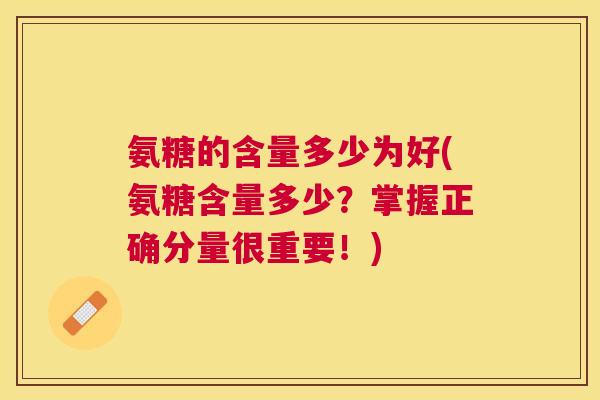 氨糖的含量多少为好(氨糖含量多少?掌握正确分量很重要!)