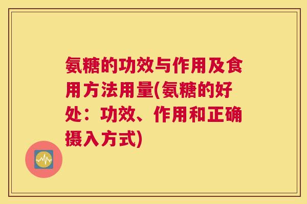 氨糖的功效与作用及食用方法用量(氨糖的好处:功效、作用和正确摄入方式)