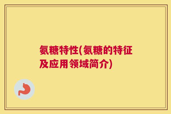 氨糖特性(氨糖的特征及应用领域简介)
