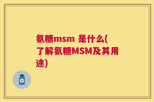 氨糖msm 是什么(了解氨糖MSM及其用途)