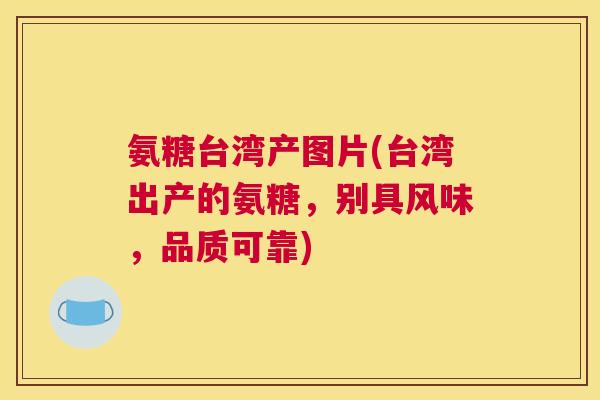 氨糖台湾产图片(台湾出产的氨糖,别具风味,品质可靠) 氨糖台湾产图片(台湾出产的氨糖,别具风味,品质可靠)