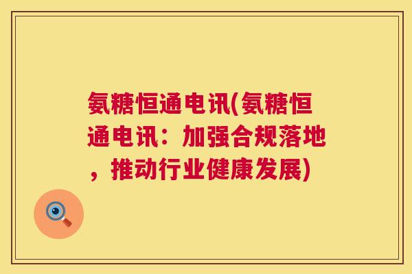 氨糖恒通电讯(氨糖恒通电讯：加强合规落地，推动行业健康发展)