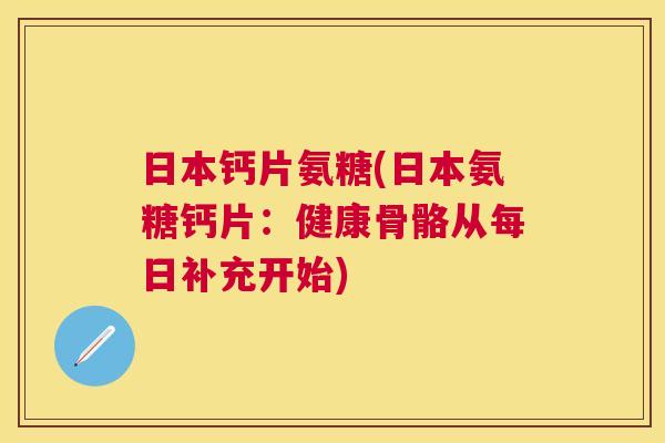 日本钙片氨糖(日本氨糖钙片:健康骨骼从每日补充开始)