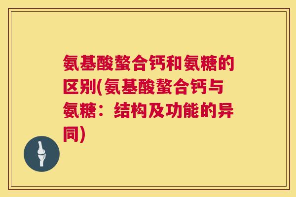 氨基酸螯合钙和氨糖的区别(氨基酸螯合钙与氨糖:结构及功能的异同) 氨基酸螯合钙和氨糖的区别(氨基酸螯合钙与氨糖:结构及功能的异同)