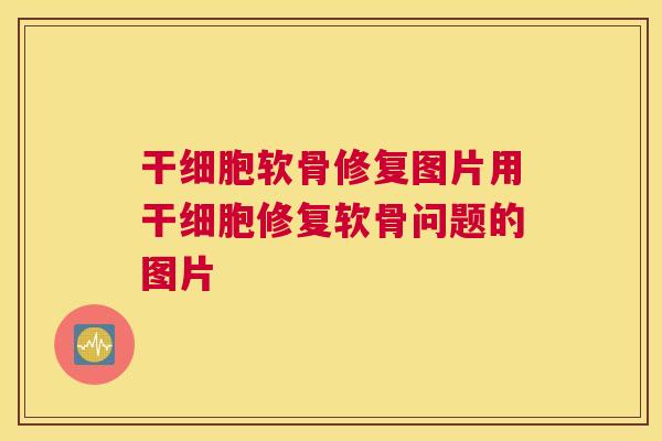 干细胞软骨修复图片用干细胞修复软骨问题的图片