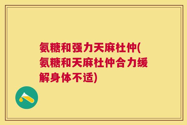 氨糖和强力天麻杜仲(氨糖和天麻杜仲合力缓解身体不适)