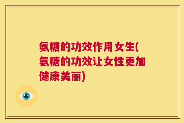 氨糖的功效作用女生(氨糖的功效让女性更加健康美丽)