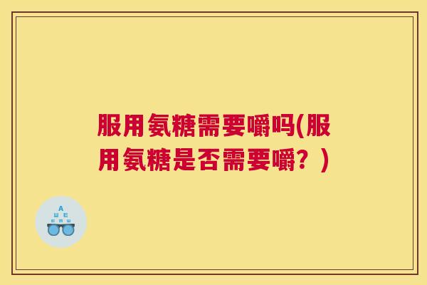 服用氨糖需要嚼吗(服用氨糖是否需要嚼?) 服用氨糖需要嚼吗(服用氨糖是否需要嚼?)