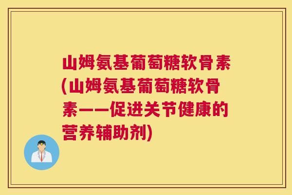 山姆氨基葡萄糖软骨素(山姆氨基葡萄糖软骨素——促进关节健康的营养辅助剂)